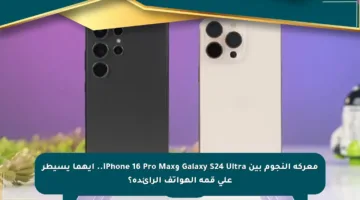 معركة النجوم بين Galaxy S24 Ultra وiPhone 16 Pro Max.. أيهما يسيطر على قمة الهواتف الرائدة؟